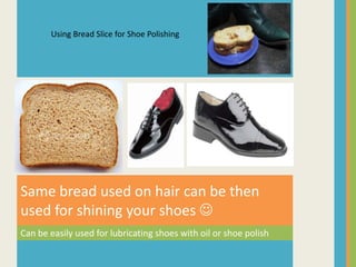 Using Bread Slice for Shoe Polishing




Same bread used on hair can be then
used for shining your shoes 
Can be easily used for lubricating shoes with oil or shoe polish
 