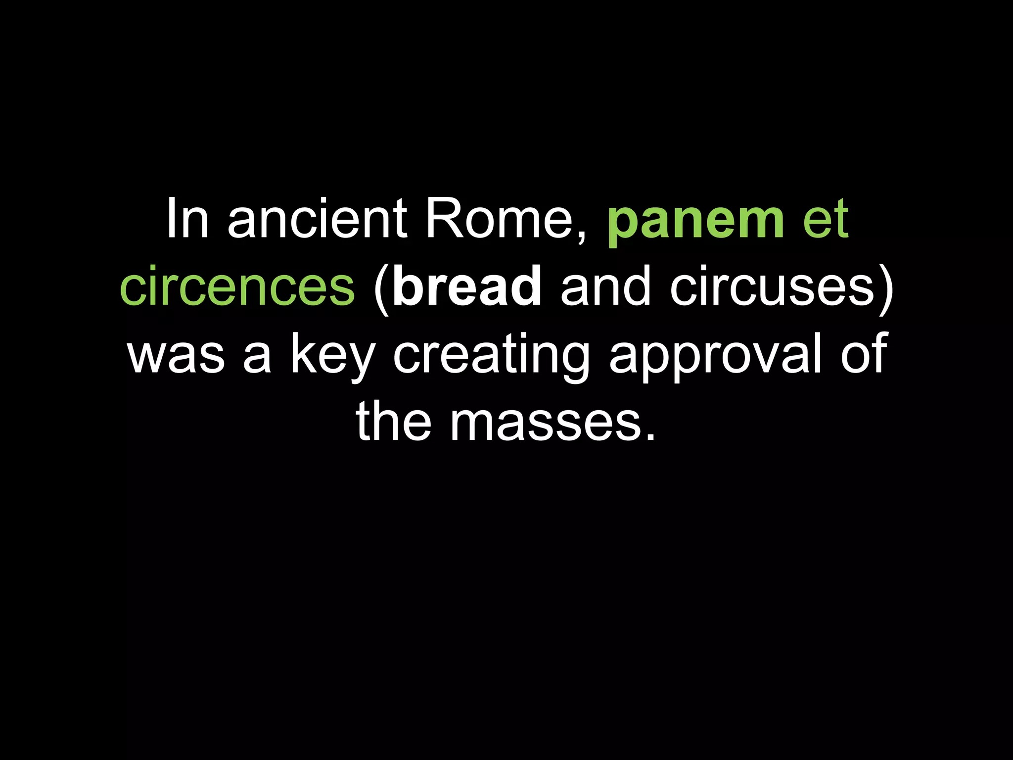 In ancient Rome, panem et
circences (bread and circuses)
was a key creating approval of
          the masses.
 
