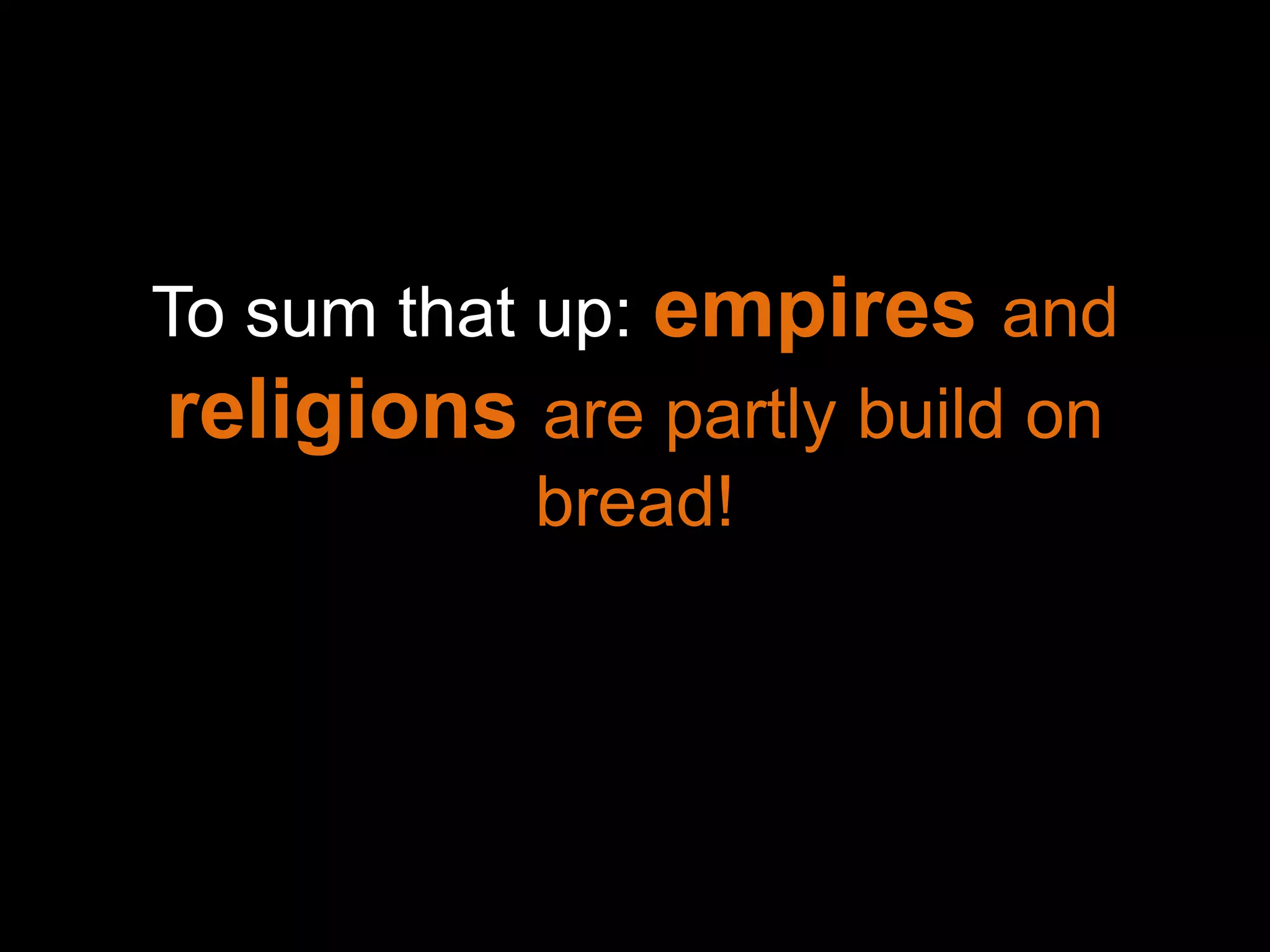 To sum that up: empires and
religions are partly build on
            bread!
 