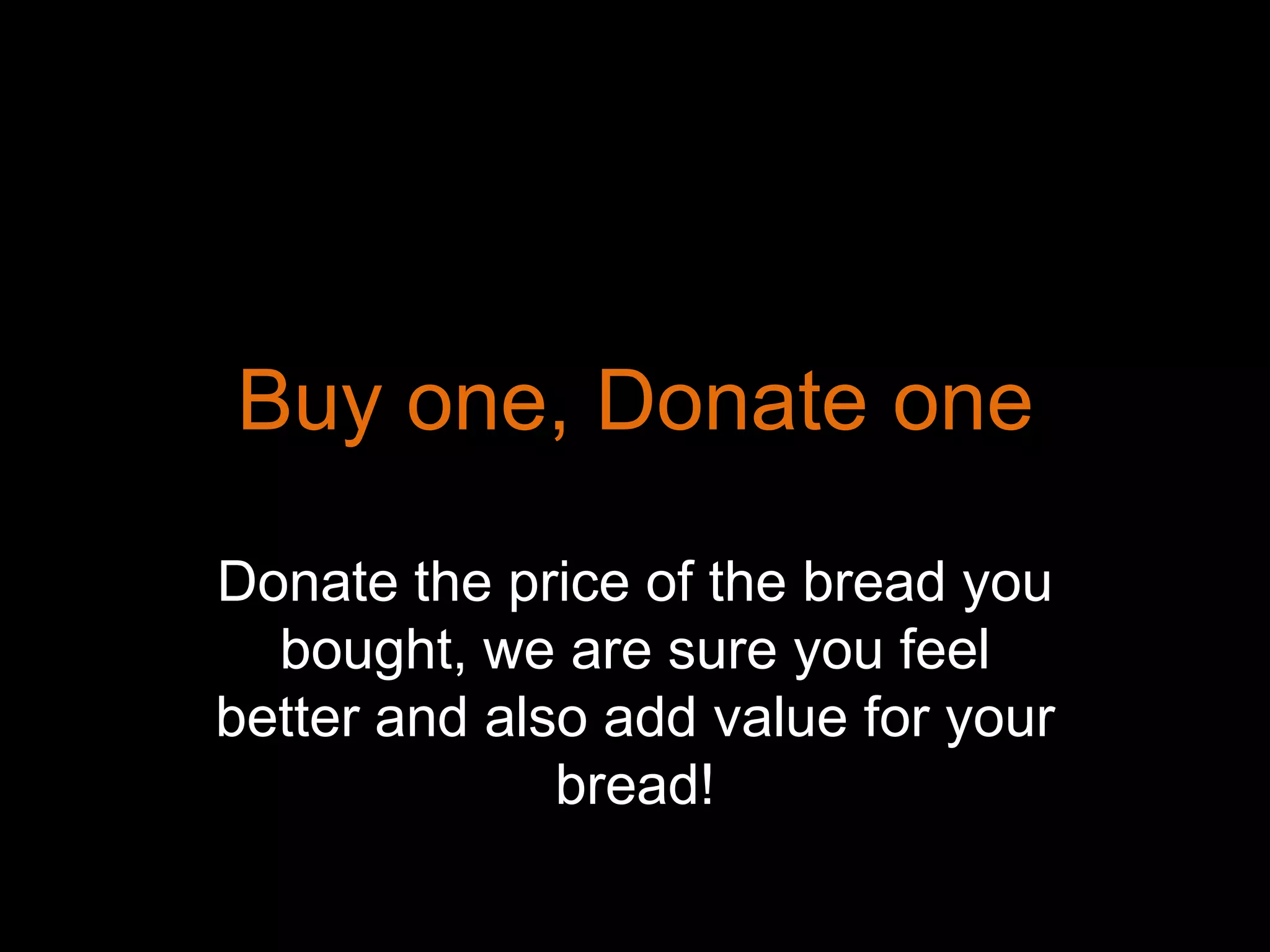 Buy one, Donate one

Donate the price of the bread you
  bought, we are sure you feel
better and also add value for your
              bread!
 