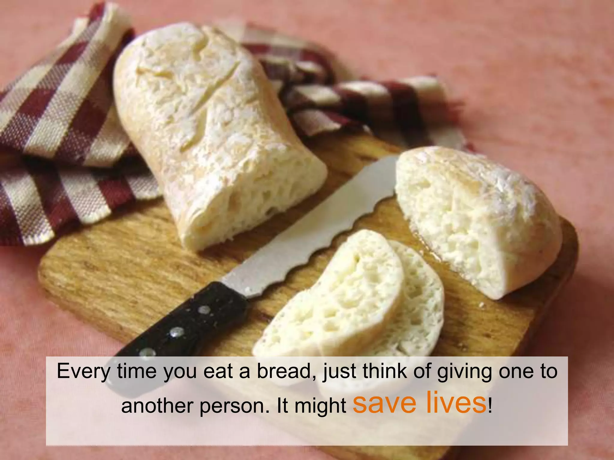 Every time you eat a bread, just think of giving one to
       another person. It might save    lives!
 