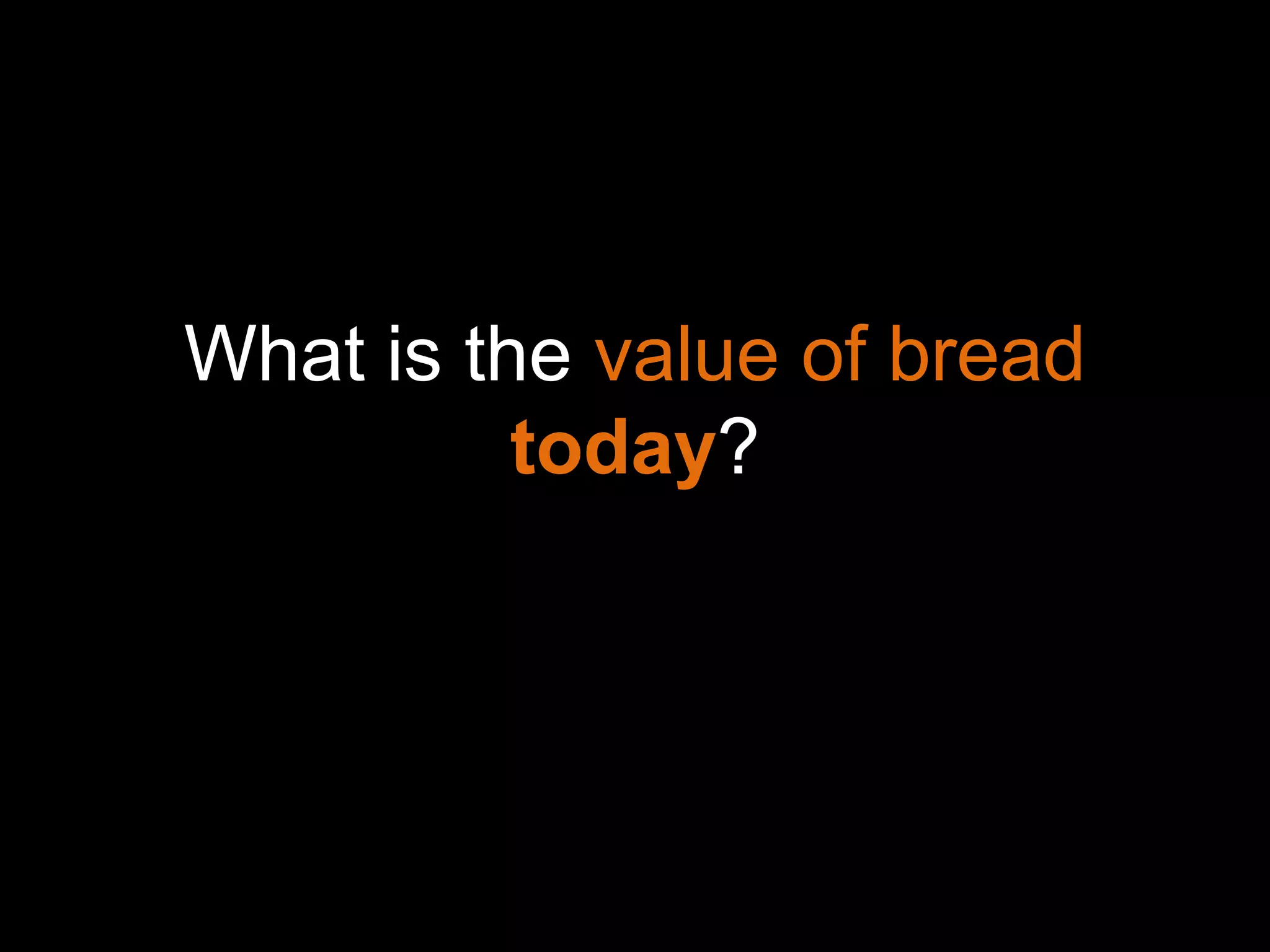 What is the value of bread
          today?
 