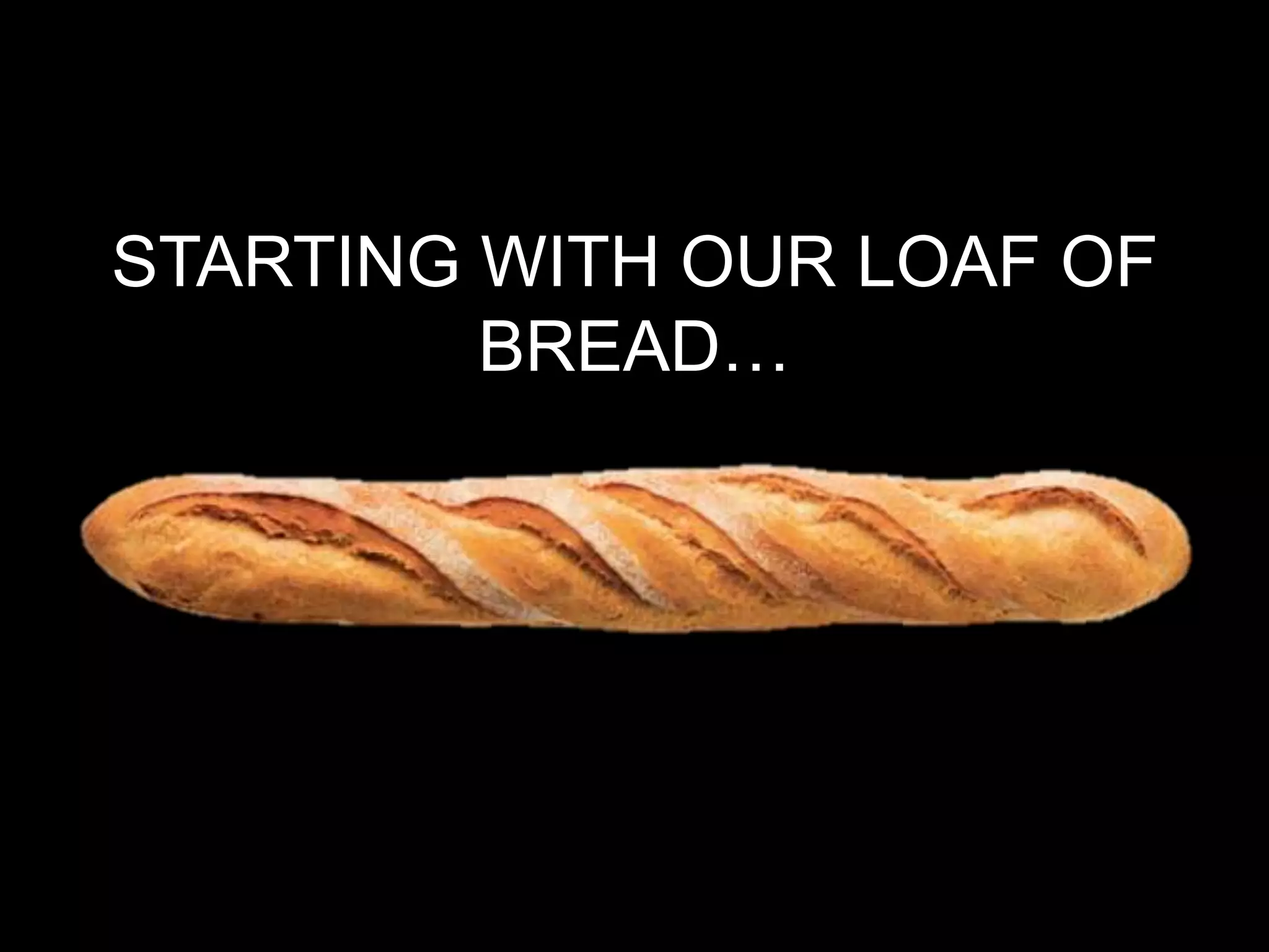 STARTING WITH OUR LOAF OF
         BREAD…
 