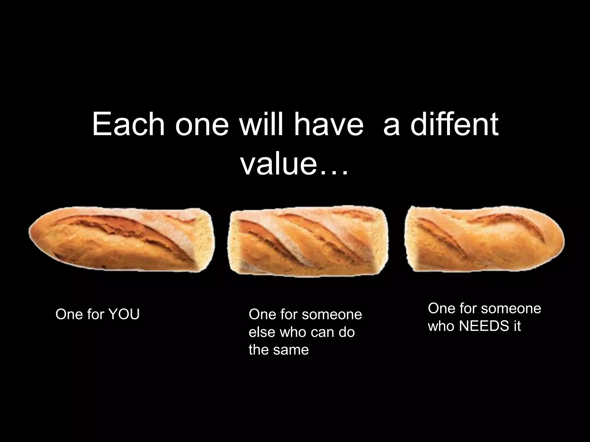 Each one will have a diffent
             value…



One for YOU   One for someone   One for someone
              else who can do   who NEEDS it
              the same
 