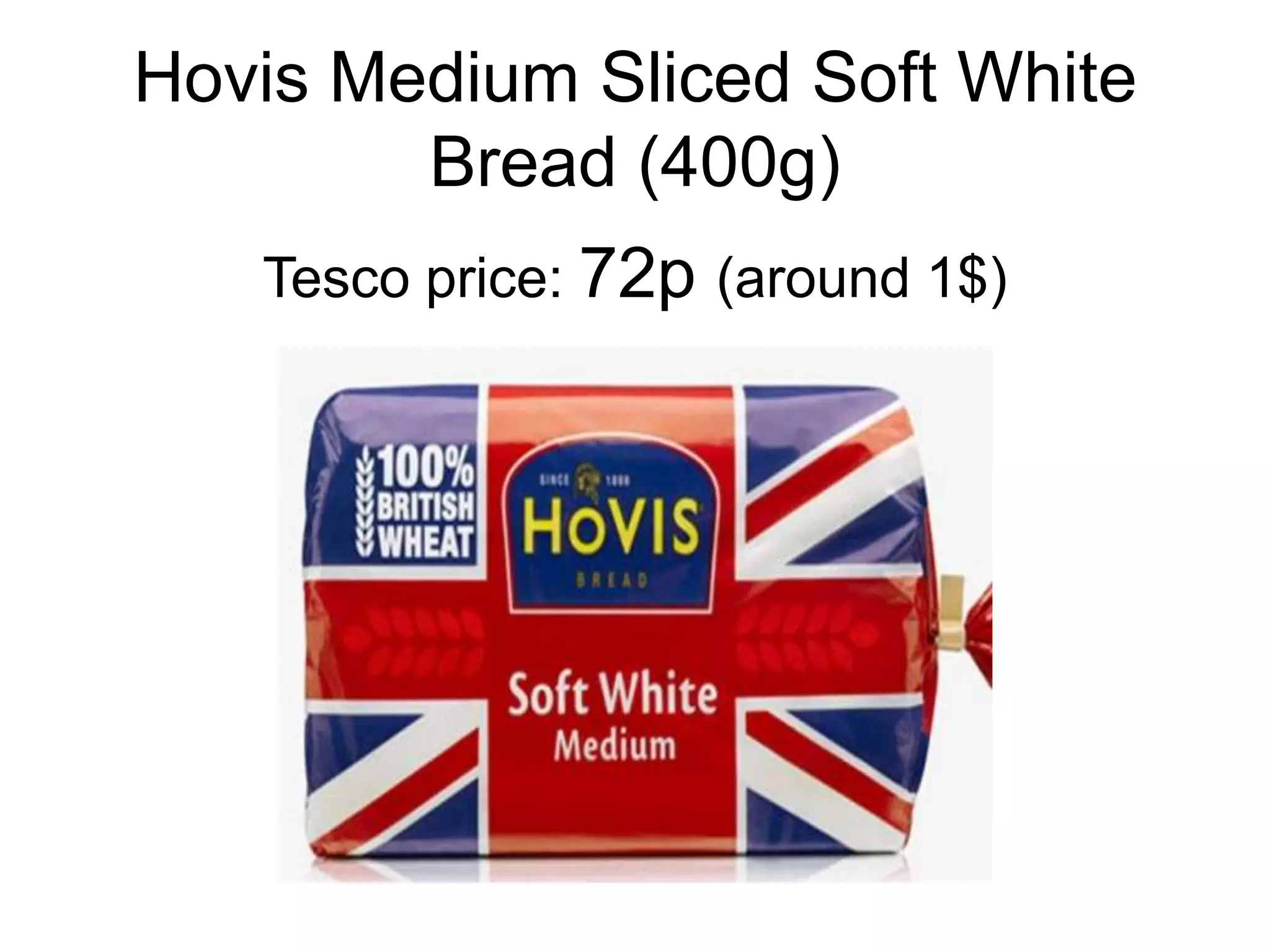 Hovis Medium Sliced Soft White
        Bread (400g)
   Tesco price: 72p (around 1$)
 