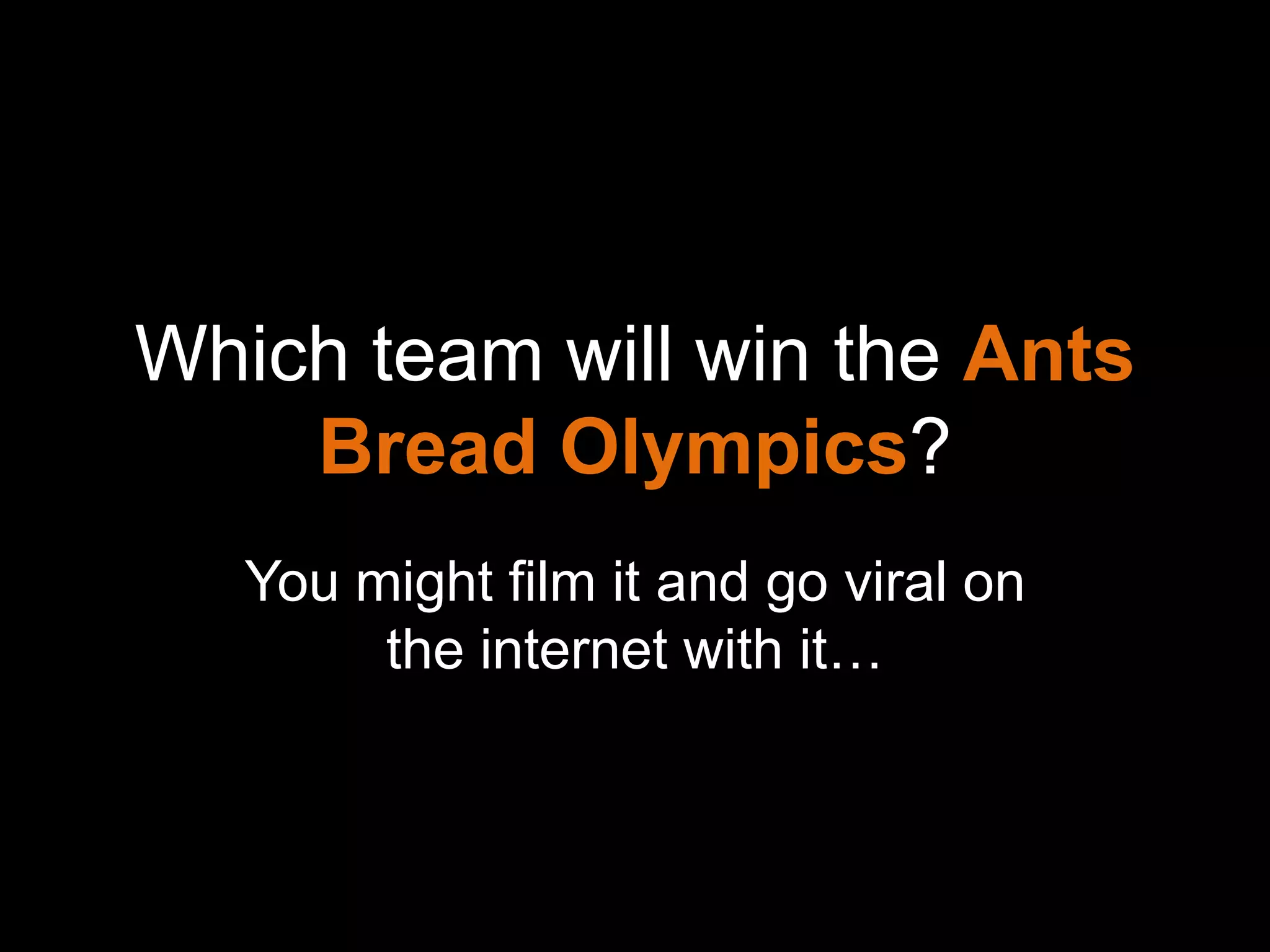 Which team will win the Ants
    Bread Olympics?
   You might film it and go viral on
        the internet with it…
 