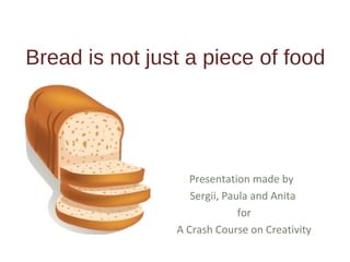Bread is not just a piece of food




                  Presentation made by
                   Sergii, Paula and Anita
                              for
                A Crash Course on Creativity
 