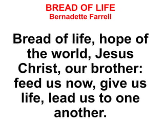 BREAD OF LIFE
Bernadette Farrell
Bread of life, hope of
the world, Jesus
Christ, our brother:
feed us now, give us
life, lead us to one
another.
 