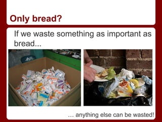 Only bread?
If we waste something as important as
bread...




              … anything else can be wasted!
 