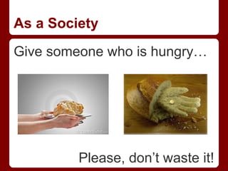 As a Society
Give someone who is hungry…




         Please, don’t waste it!
 
