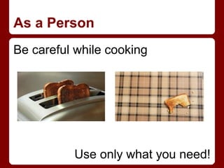 As a Person
Be careful while cooking




          Use only what you need!
 