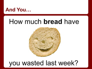 And You…

 How much bread have




 you wasted last week?
 