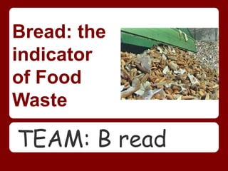 Bread: the
indicator
of Food
Waste

TEAM: B read
 