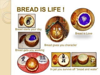 BREAD IS LIFE !


Bread starts your day
                                                  Bread is Love



                         Bread gives you character
Bread gets you working




                             In jail you survive off “bread and water”
 