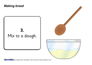 © Copyright 2007, SparkleBox Teacher Resources (www.sparklebox.co.uk)
Making bread
3.
Mix to a dough.