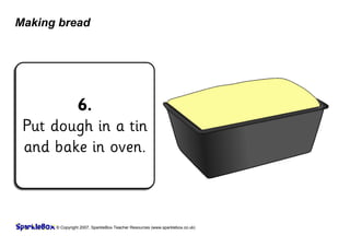 © Copyright 2007, SparkleBox Teacher Resources (www.sparklebox.co.uk)
Making bread
6.
Put dough in a tin
and ba‡e in oven.