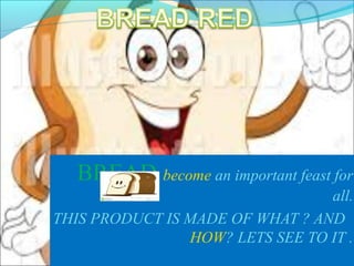 BREAD become an important feast for
all.
THIS PRODUCT IS MADE OF WHAT ? AND
HOW? LETS SEE TO IT .
 