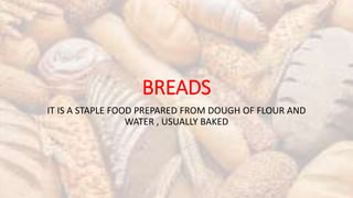 BREADS
IT IS A STAPLE FOOD PREPARED FROM DOUGH OF FLOUR AND
WATER , USUALLY BAKED
 