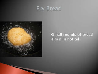 •Small rounds of bread
•Fried in hot oil

 