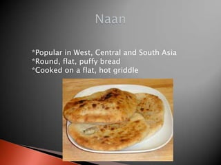 *Popular in West, Central and South Asia
*Round, flat, puffy bread
*Cooked on a flat, hot griddle

 