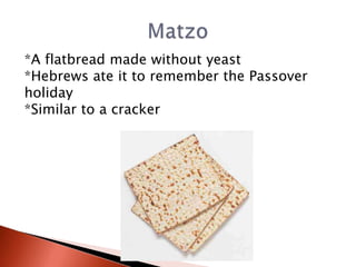 *A flatbread made without yeast
*Hebrews ate it to remember the Passover
holiday
*Similar to a cracker

 