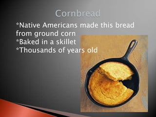 *Native Americans made this bread
from ground corn
*Baked in a skillet
*Thousands of years old

 