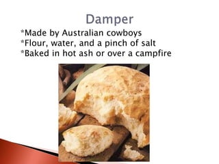 *Made by Australian cowboys
*Flour, water, and a pinch of salt
*Baked in hot ash or over a campfire

 