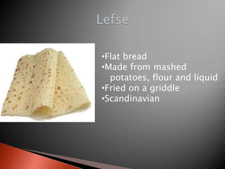 •Flat bread
•Made from mashed
potatoes, flour and liquid
•Fried on a griddle
•Scandinavian

 