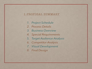 1. Project Schedule
2. Process Details
3. Business Overview
4. Special Requirements
5. Target Audience Analysis
6. Competitor Analysis
7. Visual Development
8. Final Design
1-PROPOSAL SUMMARY
 