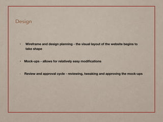 Design
• Wireframe and design planning - the visual layout of the website begins to
take shape 
• Mock-ups - allows for relatively easy modiﬁcations  
• Review and approval cycle - reviewing, tweaking and approving the mock-ups 
 
 