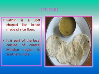 PATHIRI
• Pathiri is a soft
chapati like bread
made of rice flour.
• It is part of the local
cuisine of coastal
Malabar region in
Southern India.
 