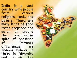 India is a vast
country with people
from various
religions, casts and
beliefs. There are
many kinds of food
items prepared and
eaten all around
the country.In-
spite of presence
of immense
differences we
Indians believe in
Unity in Diversity
 