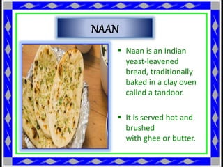  Naan is an Indian
yeast-leavened
bread, traditionally
baked in a clay oven
called a tandoor.
 It is served hot and
brushed
with ghee or butter.
NAAN
 