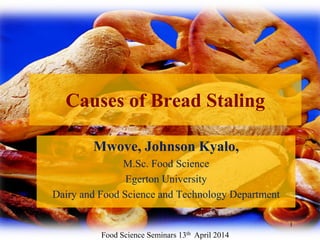 Causes of Bread Staling
Mwove, Johnson Kyalo,
M.Sc. Food Science
Egerton University
Dairy and Food Science and Technology Department
1
Food Science Seminars 13th April 2014
 