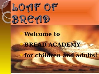 LOAF OF
BREAD
 Welcome    to
 BREAD     ACADEMY
 for   children and adults!
 