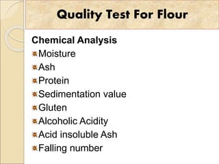 Quality Test For Flour
Chemical Analysis
Moisture
Ash
Protein
Sedimentation value
Gluten
Alcoholic Acidity
Acid insoluble Ash
Falling number
 