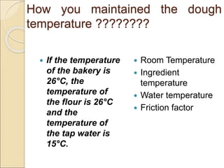  If the temperature
of the bakery is
26°C, the
temperature of
the flour is 26°C
and the
temperature of
the tap water is
15°C.
 Room Temperature
 Ingredient
temperature
 Water temperature
 Friction factor
How you maintained the dough
temperature ????????
 