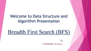 Welcome to Data Structure and
Algorithm Presentation
Breadth First Search (BFS)
By,
R.ISHWARIYA, M.sc(cs).,
 