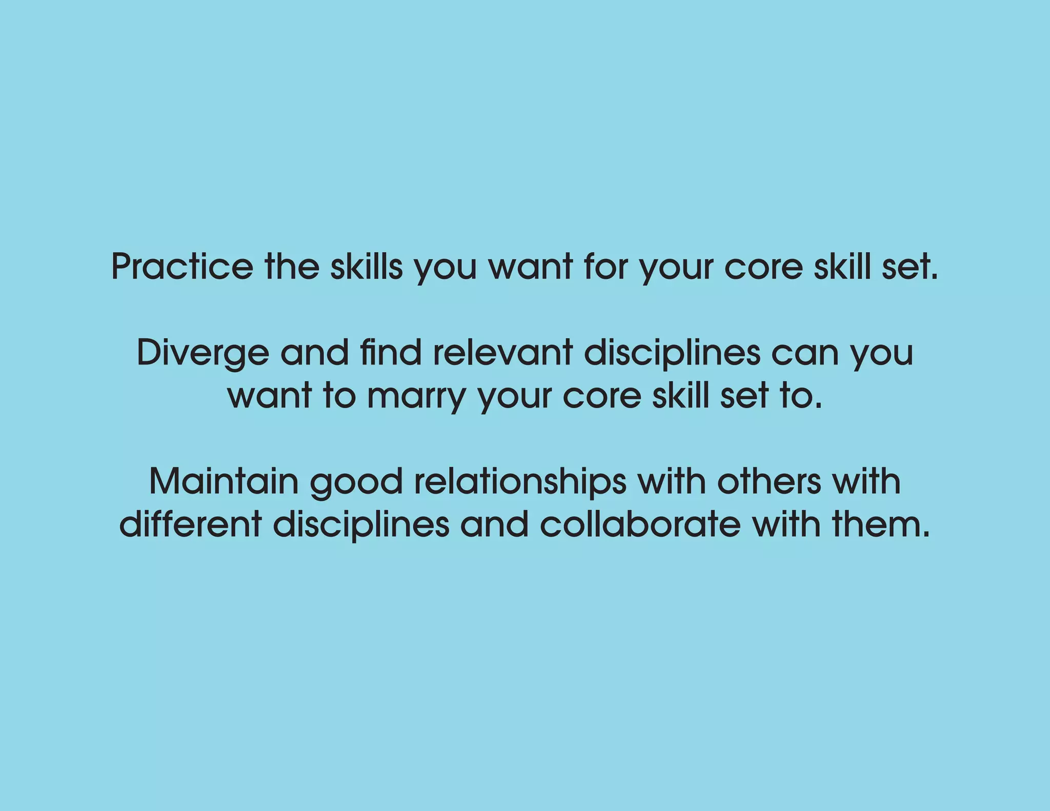 Practice the skills you want for your core skill set.
Diverge and find relevant disciplines can you
want to marry your core skill set to.
Maintain good relationships with others with
different disciplines and collaborate with them.
 