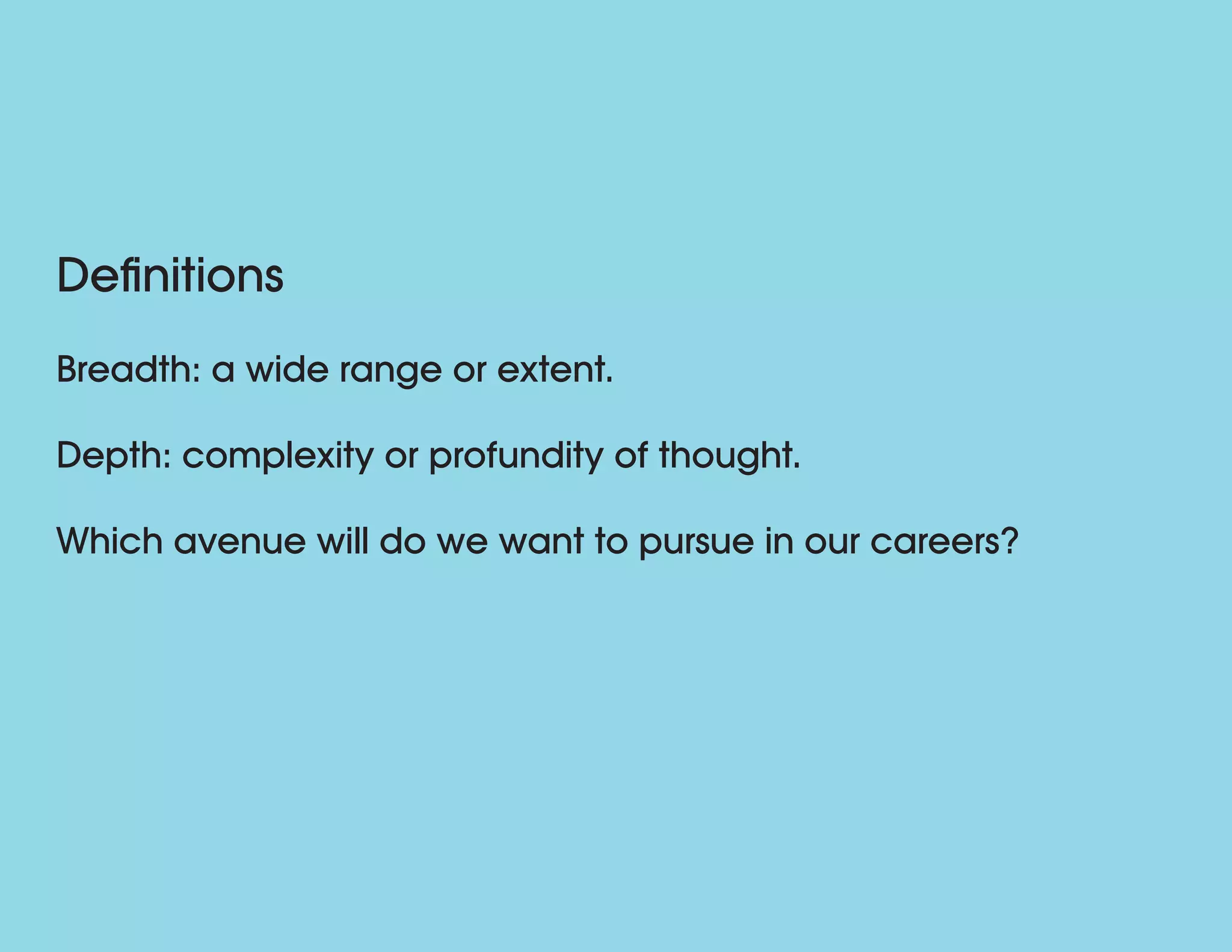 Definitions
Breadth: a wide range or extent.
Depth: complexity or profundity of thought.
Which avenue will do we want to pursue in our careers?
 