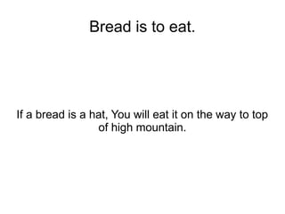 Bread is to eat.




If a bread is a hat, You will eat it on the way to top
                 of high mountain.
 