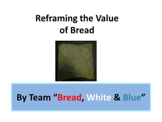 Reframing the Value
         of Bread




By Team “Bread, White & Blue”
 