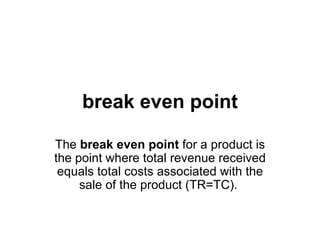 break even point The  break even point  for a product is the point where total revenue received equals total costs associated with the sale of the product (TR=TC).  