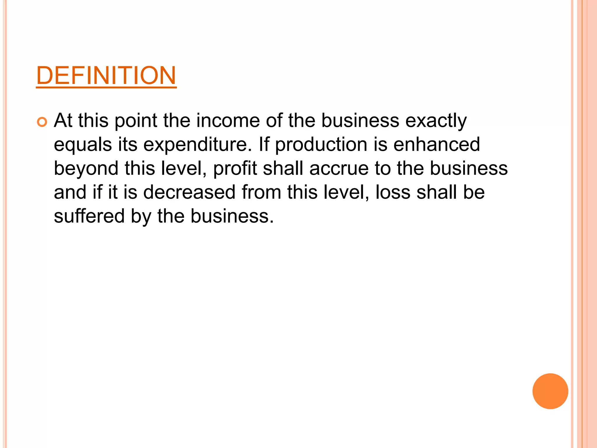 DEFINITIONAt this point the income of the business exactly equals its expenditure. If production is enhanced beyond this level, profit shall accrue to the business and if it is decreased from this level, loss shall be suffered by the business.