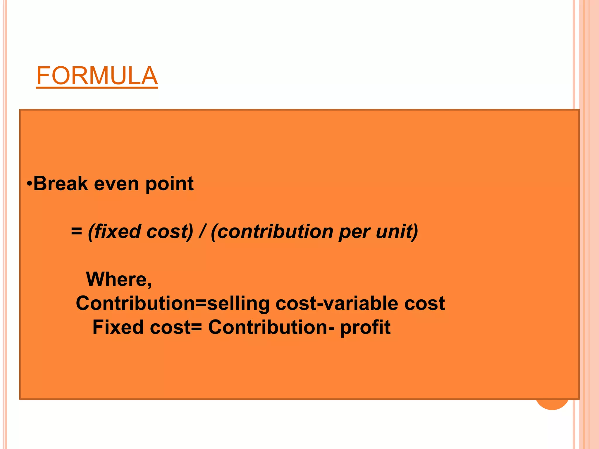 FORMULABreak even point= (fixed cost) / (contribution per unit) 	Where,         Contribution=selling cost-variable cost            Fixed cost= Contribution- profit