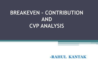 BREAKEVEN – CONTRIBUTION
          AND
      CVP ANALYSIS




             -RAHUL KANTAK
 