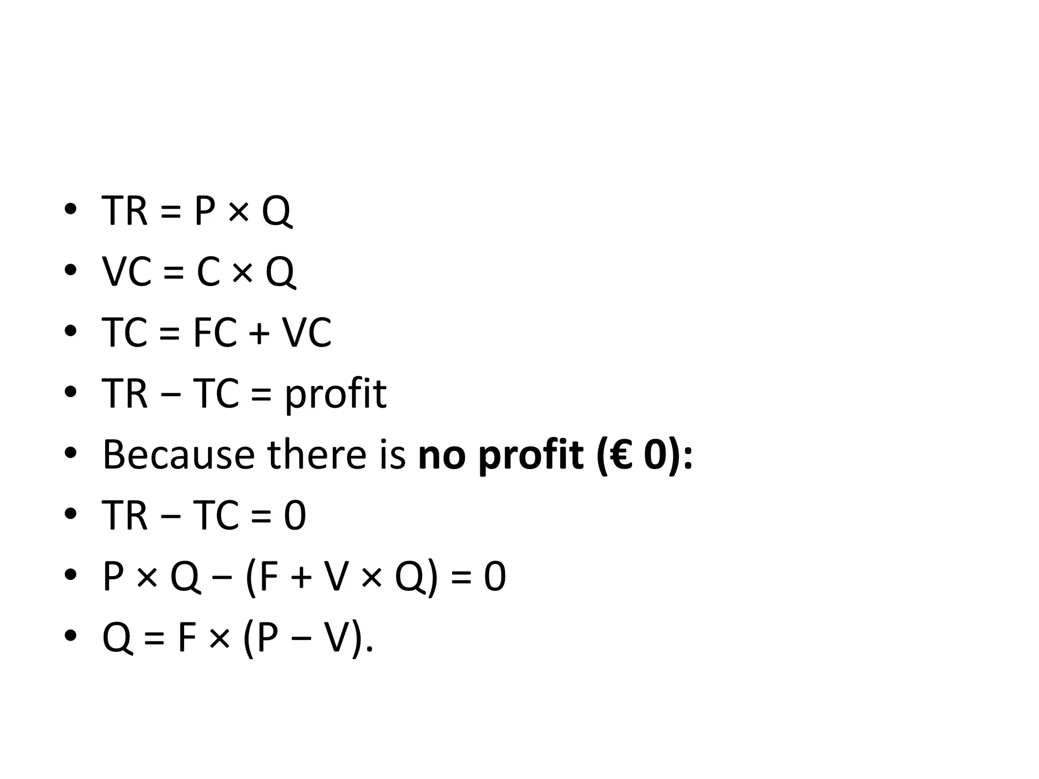 • TR = P × Q
• VC = C × Q
• TC = FC + VC
• TR − TC = profit
• Because there is no profit (€ 0):
• TR − TC = 0
• P × Q − (F + V × Q) = 0
• Q = F × (P − V).
 