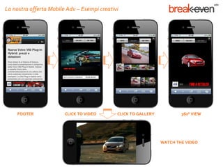 La nostra offerta Mobile Adv – Esempi creativi




     FOOTER             CLICK TO VIDEO       CLICK TO GALLERY           360° VIEW




                                                                WATCH THE VIDEO
 