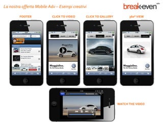 La nostra offerta Mobile Adv – Esempi creativi

        FOOTER            CLICK TO VIDEO     CLICK TO GALLERY         360° VIEW




                                                                WATCH THE VIDEO
 