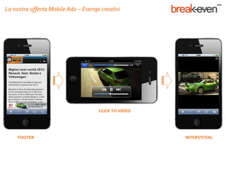 La nostra offerta Mobile Adv – Esempi creativi




                                     CLICK TO VIDEO




     FOOTER                                           INTERSTITIAL
 